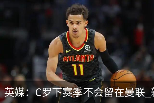 英媒：C罗下赛季不会留在曼联 新任主帅不会留他